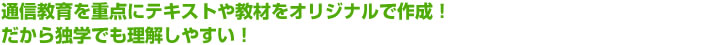 通信教育を重点にテキストや教材をオリジナルで作成!だから独学でも理解しやすい!