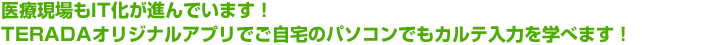 医療現場もIT化が進んでいます!TERADAオリジナルアプリでご自宅のパソコンでもカルテ入力を学べます!