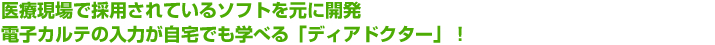 医療現場で採用されているソフトを元に開発!電子カルテの入力が自宅でも学べる「ディアドクター」!