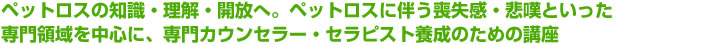 ペットロスの知識、理解、解放へ。ペットロスなどに伴う、喪失感、悲観といった専門領域を中心にプロ専門カウンセラー・セラピストの養成のための学習をします。