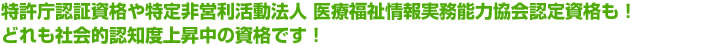 特許庁認証資格や内閣府認証法人 医療福祉情報実務能力協会認定資格も!どれも社会的認知度上昇中の資格です!