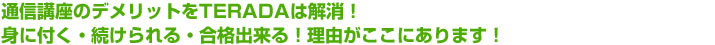 通信講座のデメリットをTERADAは解消!身に付く!続けられる!合格出来る!理由がここにあります!