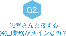 Q2.患者さんと接する窓口業務がメインなの？