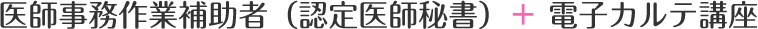医師事務作業補助者（認定医師秘書）＋ 電子カルテ講座