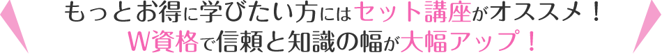 もっとお得に学びたい方にはセット講座がオススメ！W資格で信頼と知識の幅が大幅アップ！